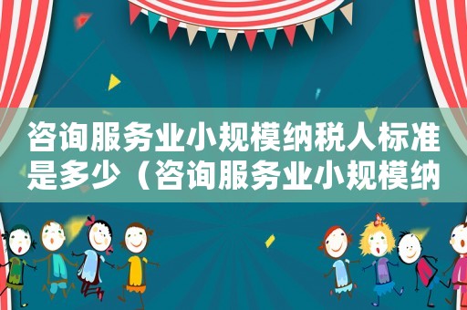 咨詢服務業小規模納稅人標準是多少（咨詢服務業小規模納稅人標準）