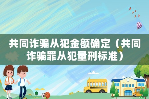 共同詐騙從犯金額確定（共同詐騙罪從犯量刑標準）