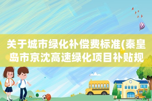 關于城市綠化補償費標準(秦皇島市京沈高速綠化項目補貼規定？)