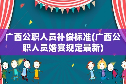 廣西公職人員補償標準(廣西公職人員婚宴規定最新)