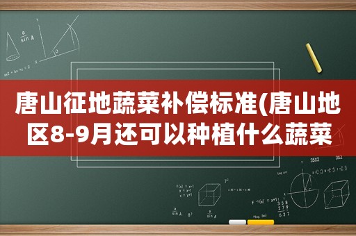 唐山征地蔬菜補(bǔ)償標(biāo)準(zhǔn)(唐山地區(qū)8-9月還可以種植什么蔬菜？)
