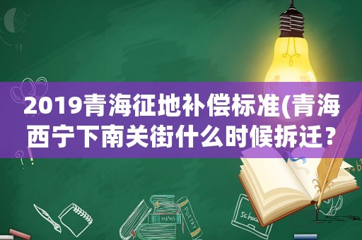 2019青海征地補(bǔ)償標(biāo)準(zhǔn)(青海西寧下南關(guān)街什么時(shí)候拆遷？)