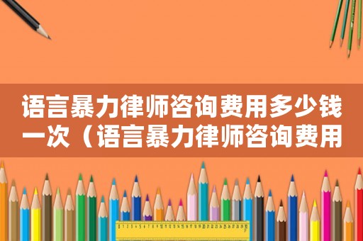 語言暴力律師咨詢費用多少錢一次（語言暴力律師咨詢費用多少）