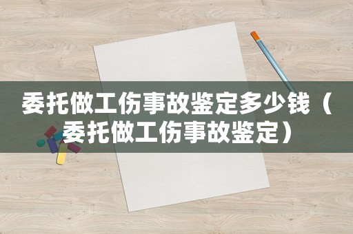 委托做工傷事故鑒定多少錢（委托做工傷事故鑒定）
