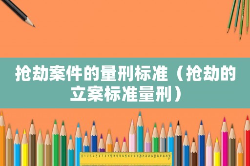 搶劫案件的量刑標(biāo)準(zhǔn)（搶劫的立案標(biāo)準(zhǔn)量刑）