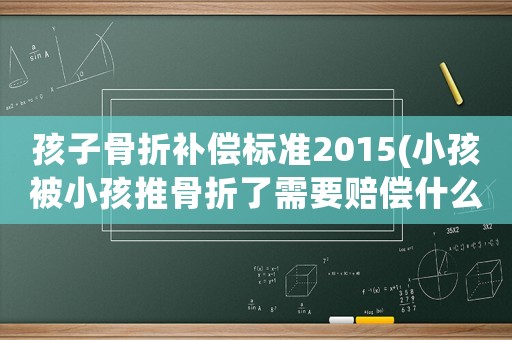 孩子骨折補償標準2015(小孩被小孩推骨折了需要賠償什么？)