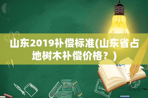 山東2019補償標準(山東省占地樹木補償價格？)