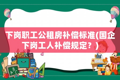 下崗職工公租房補償標準(國企下崗工人補償規定？)