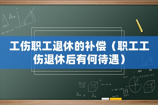 工傷職工退休的補償（職工工傷退休后有何待遇）