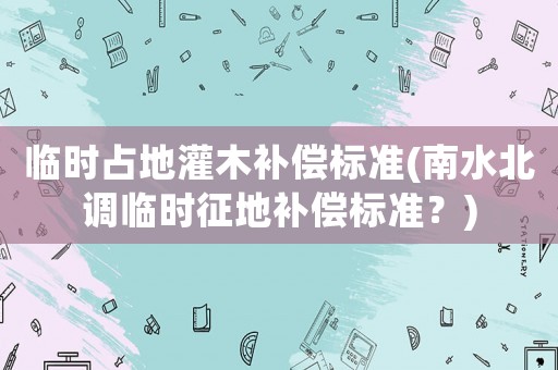 臨時占地灌木補償標準(南水北調臨時征地補償標準？)