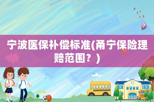 寧波醫保補償標準(甬寧保險理賠范圍？)