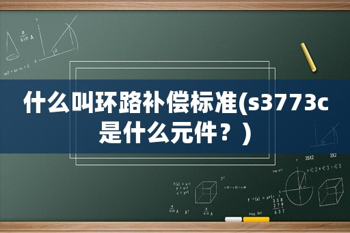 什么叫環(huán)路補(bǔ)償標(biāo)準(zhǔn)(s3773c是什么元件？)