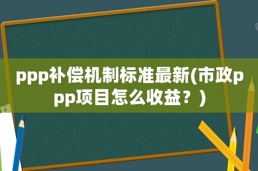 ppp補償機制標(biāo)準(zhǔn)最新(市政ppp項目怎么收益？)