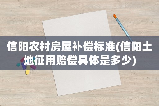 信陽農(nóng)村房屋補(bǔ)償標(biāo)準(zhǔn)(信陽土地征用賠償具體是多少)