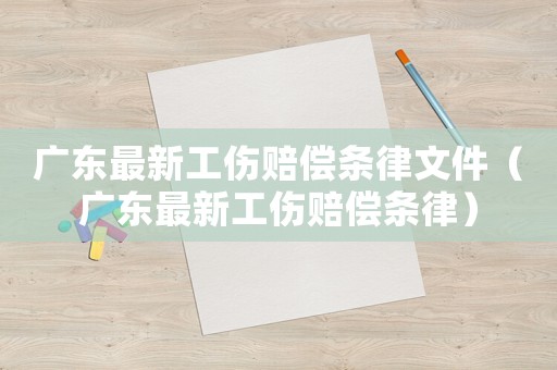 廣東最新工傷賠償條律文件（廣東最新工傷賠償條律）