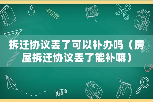拆遷協議丟了可以補辦嗎（房屋拆遷協議丟了能補嘛）