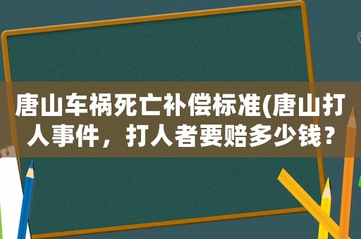 唐山車禍死亡補償標(biāo)準(zhǔn)(唐山打人事件，打人者要賠多少錢？)