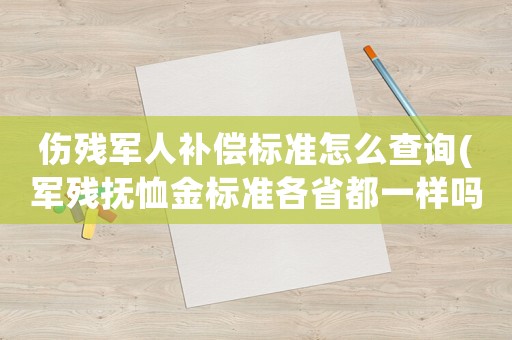 傷殘軍人補償標準怎么查詢(軍殘撫恤金標準各省都一樣嗎)