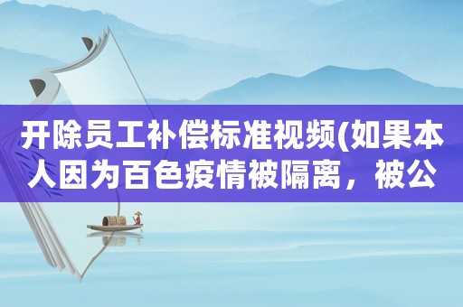 開除員工補償標準視頻(如果本人因為百色疫情被隔離，被公司開除，可以告它并索要賠償嗎)