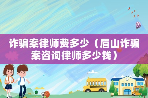 詐騙案律師費多少（眉山詐騙案咨詢律師多少錢）