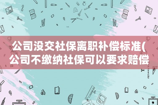 公司沒交社保離職補償標準(公司不繳納社保可以要求賠償金嗎)