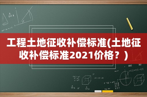 工程土地征收補償標準(土地征收補償標準2021價格？)
