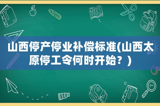 山西停產(chǎn)停業(yè)補償標準(山西太原停工令何時開始？)