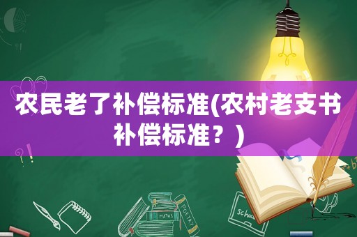農(nóng)民老了補償標準(農(nóng)村老支書補償標準？)