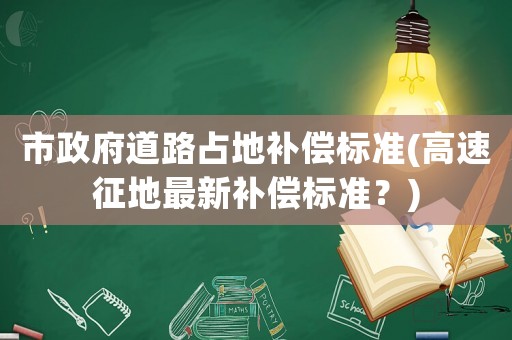 市政府道路占地補償標準(高速征地最新補償標準？)