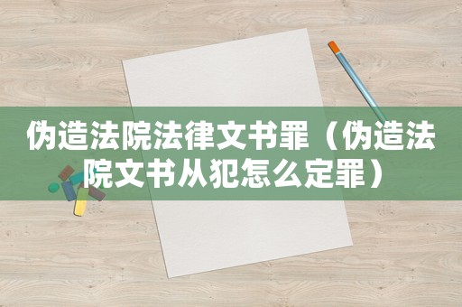 偽造法院法律文書罪（偽造法院文書從犯怎么定罪）