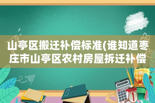 山亭區(qū)搬遷補(bǔ)償標(biāo)準(zhǔn)(誰知道棗莊市山亭區(qū)農(nóng)村房屋拆遷補(bǔ)償標(biāo)準(zhǔn)？)