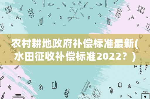 農村耕地政府補償標準最新(水田征收補償標準2022？)
