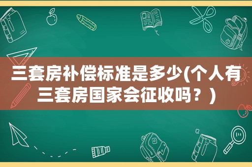 三套房補(bǔ)償標(biāo)準(zhǔn)是多少(個(gè)人有三套房國家會征收嗎？)