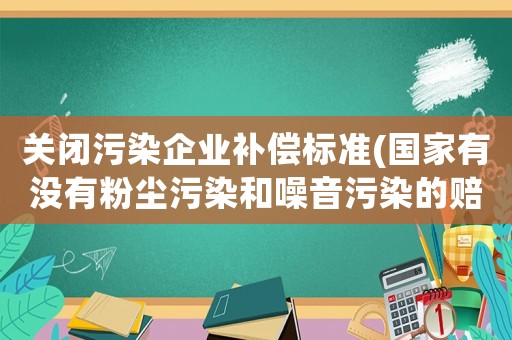 關閉污染企業補償標準(國家有沒有粉塵污染和噪音污染的賠償標準？)