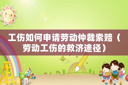 工傷如何申請勞動仲裁索賠（勞動工傷的救濟(jì)途徑）