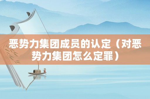 惡勢力集團成員的認定（對惡勢力集團怎么定罪）