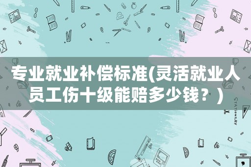 專業(yè)就業(yè)補(bǔ)償標(biāo)準(zhǔn)(靈活就業(yè)人員工傷十級能賠多少錢？)