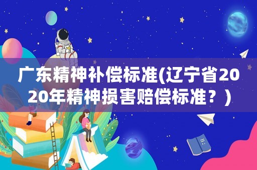 廣東精神補(bǔ)償標(biāo)準(zhǔn)(遼寧省2020年精神損害賠償標(biāo)準(zhǔn)？)