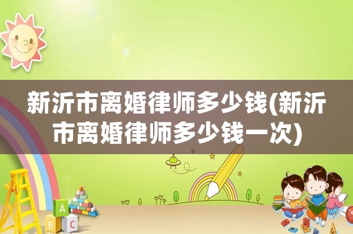 新沂市離婚律師多少錢(新沂市離婚律師多少錢一次)