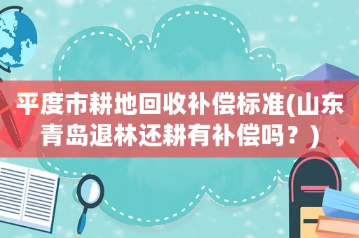 平度市耕地回收補償標準(山東青島退林還耕有補償嗎？)