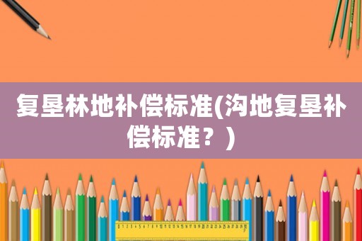 復墾林地補償標準(溝地復墾補償標準？)