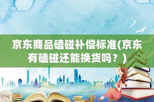 京東商品磕碰補償標準(京東有磕碰還能換貨嗎？)