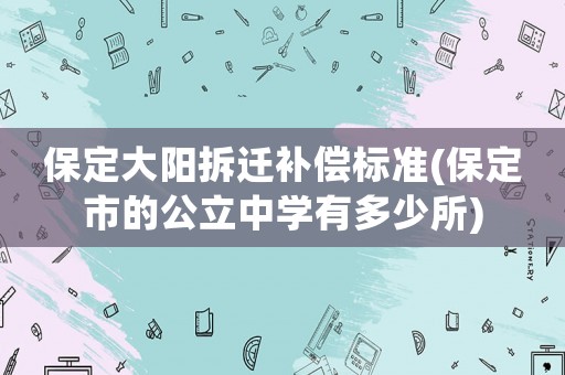保定大陽拆遷補償標準(保定市的公立中學(xué)有多少所)
