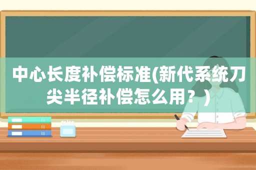 中心長度補償標準(新代系統(tǒng)刀尖半徑補償怎么用？)