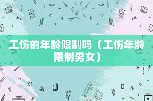 工傷的年齡限制嗎（工傷年齡限制男女）