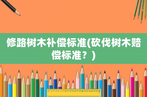 修路樹木補(bǔ)償標(biāo)準(zhǔn)(砍伐樹木賠償標(biāo)準(zhǔn)？)