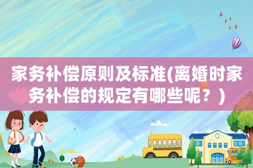 家務(wù)補(bǔ)償原則及標(biāo)準(zhǔn)(離婚時家務(wù)補(bǔ)償?shù)囊?guī)定有哪些呢？)