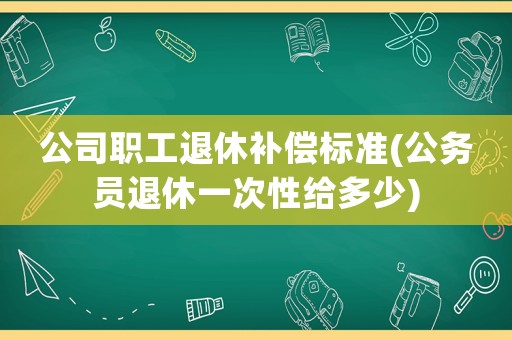 公司職工退休補償標準(公務員退休一次性給多少)