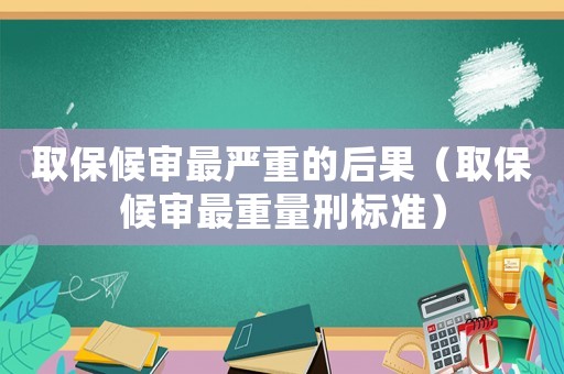 取保候審最嚴重的后果（取保候審最重量刑標準）