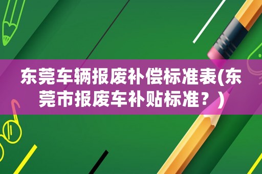 東莞車輛報(bào)廢補(bǔ)償標(biāo)準(zhǔn)表(東莞市報(bào)廢車補(bǔ)貼標(biāo)準(zhǔn)？)